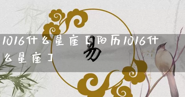 1016什么星座【阳历1016什么星座】_https://www.dao-sheng-yuan.com_周公解梦_第1张