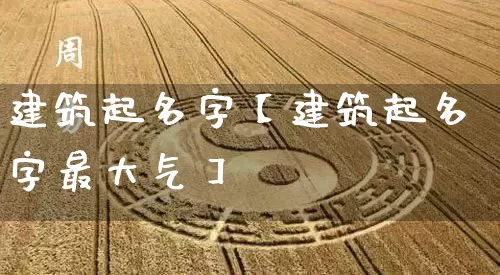 建筑起名字【建筑起名字最大气】_起名_第1张_道圣缘 建筑起名字【建筑起名字最大气】_https://www.dao-sheng-yuan.com_起名_第1张