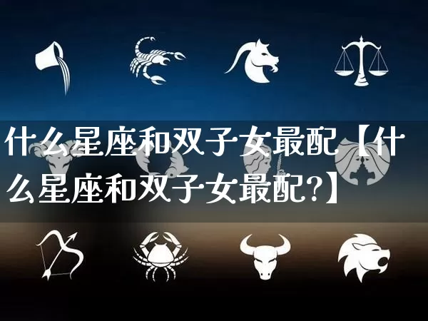 什么星座和双子女最配【什么星座和双子女最配?】_https://www.dao-sheng-yuan.com_算命_第1张