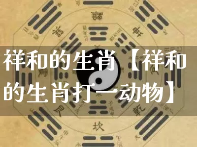 祥和的生肖【祥和的生肖打一动物】_https://www.dao-sheng-yuan.com_八字_第1张