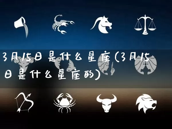 3月15日是什么星座(3月15日是什么星座的)_https://www.dao-sheng-yuan.com_易经_第1张
