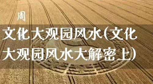 文化大观园风水(文化大观园风水大解密上)_https://www.dao-sheng-yuan.com_风水_第1张