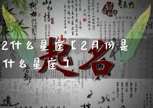 2什么星座【2月份是什么星座】_https://www.dao-sheng-yuan.com_生肖属相_第1张