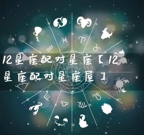12星座配对星座【12星座配对星座屋】_https://www.dao-sheng-yuan.com_周公解梦_第1张