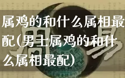 属鸡的和什么属相最配(男士属鸡的和什么属相最配)_https://www.dao-sheng-yuan.com_生肖属相_第1张