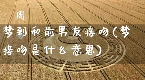 梦到和前男友接吻(梦接吻是什么意思)_https://www.dao-sheng-yuan.com_易经_第1张