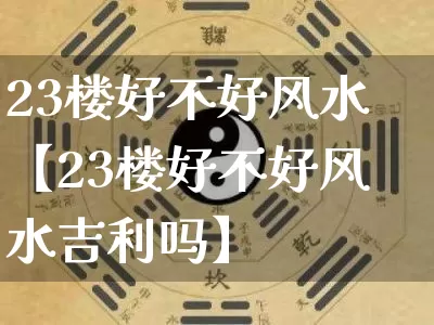 23楼好不好风水【23楼好不好风水吉利吗】_https://www.dao-sheng-yuan.com_算命_第1张