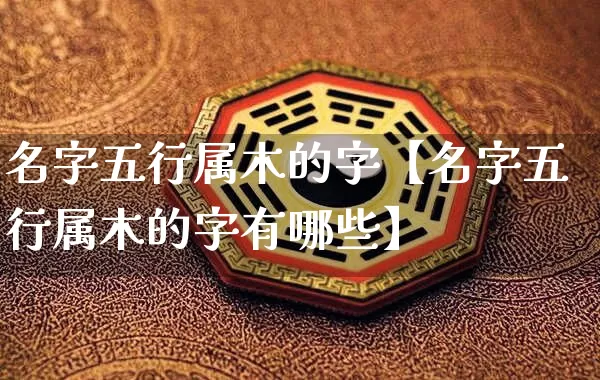 名字五行属木的字【名字五行属木的字有哪些】_https://www.dao-sheng-yuan.com_起名_第1张