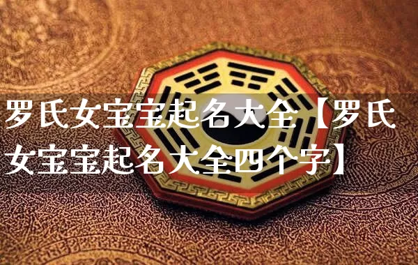 罗氏女宝宝起名大全【罗氏女宝宝起名大全四个字】_https://www.dao-sheng-yuan.com_算命_第1张