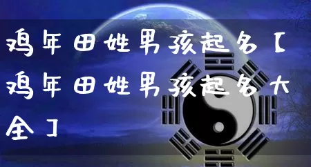鸡年田姓男孩起名【鸡年田姓男孩起名大全】_https://www.dao-sheng-yuan.com_八字_第1张