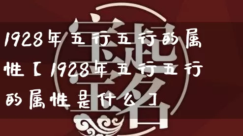 1928年五行五行的属性【1928年五行五行的属性是什么】_https://www.dao-sheng-yuan.com_起名_第1张