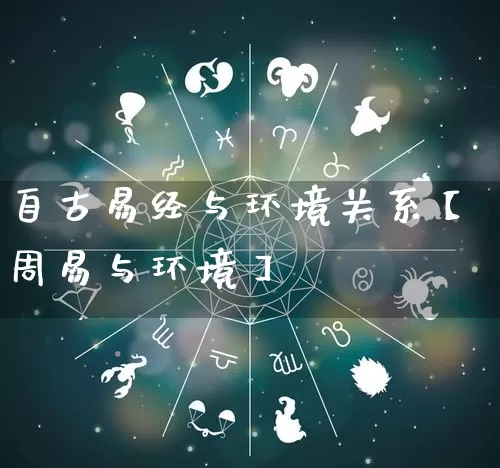 自古易经与环境关系【周易与环境】_https://www.dao-sheng-yuan.com_十二星座_第1张