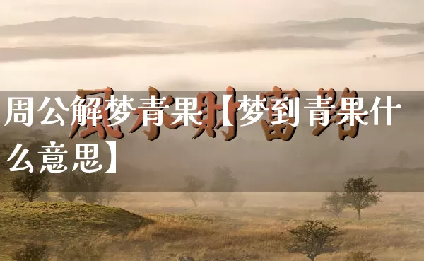 周公解梦青果【梦到青果什么意思】_https://www.dao-sheng-yuan.com_起名_第1张