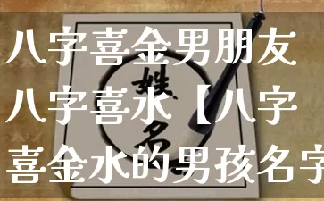 八字喜金男朋友八字喜水【八字喜金水的男孩名字大全】_https://www.dao-sheng-yuan.com_起名_第1张