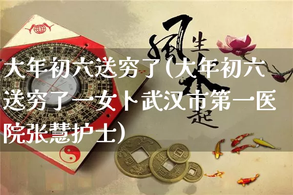 大年初六送穷了(大年初六送穷了一女卜武汉市第一医院张慧护士)_易经_第1张_道圣缘 大年初六送穷了(大年初六送穷了一女卜武汉市第一医院张慧护士)_https://www.dao-sheng-yuan.com_易经_第1张