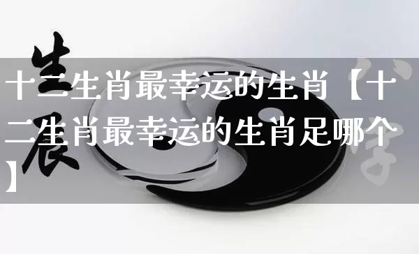 十二生肖最幸运的生肖【十二生肖最幸运的生肖足哪个】_https://www.dao-sheng-yuan.com_起名_第1张