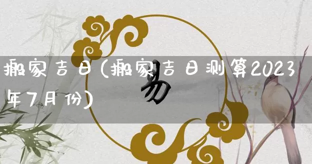 搬家吉日(搬家吉日测算2023年7月份)_https://www.dao-sheng-yuan.com_五行_第1张
