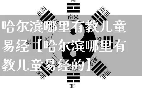 哈尔滨哪里有教儿童易经【哈尔滨哪里有教儿童易经的】_https://www.dao-sheng-yuan.com_风水_第1张