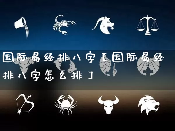 国际易经排八字【国际易经排八字怎么排】_https://www.dao-sheng-yuan.com_五行_第1张