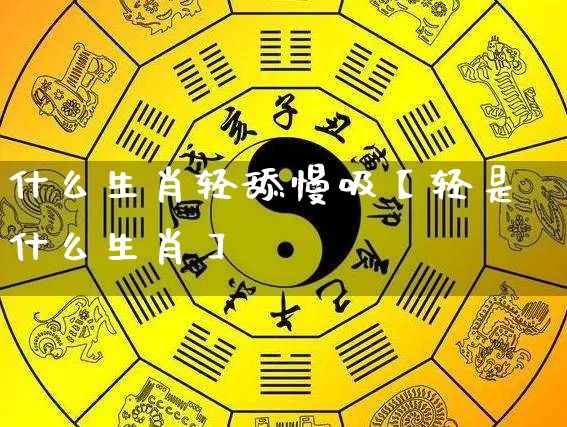 什么生肖轻舔慢吸【轻是什么生肖】_生肖属相_第1张_道圣缘 什么生肖轻舔慢吸【轻是什么生肖】_https://www.dao-sheng-yuan.com_生肖属相_第1张
