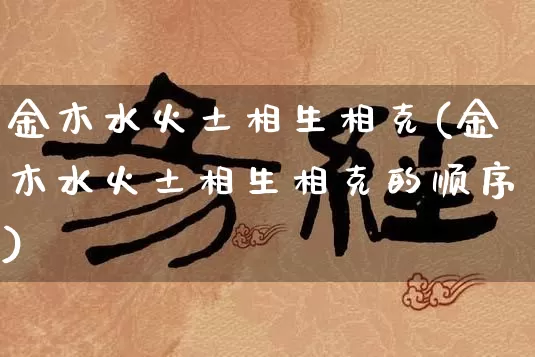 金木水火土相生相克(金木水火土相生相克的顺序)_https://www.dao-sheng-yuan.com_起名_第1张