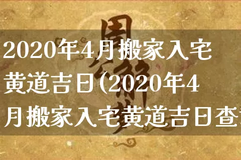 2020年4月搬家入宅黄道吉日(2020年4月搬家入宅黄道吉日查询)_https://www.dao-sheng-yuan.com_十二星座_第1张