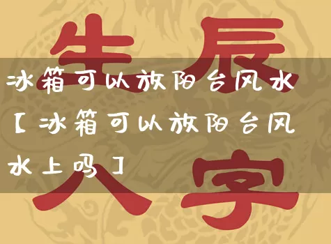 冰箱可以放阳台风水【冰箱可以放阳台风水上吗】_https://www.dao-sheng-yuan.com_生肖属相_第1张