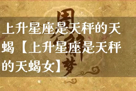 上升星座是天秤的天蝎【上升星座是天秤的天蝎女】_https://www.dao-sheng-yuan.com_十二星座_第1张