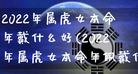 2022年属虎女本命年戴什么好(2022年属虎女本命年佩戴什么最好)_https://www.dao-sheng-yuan.com_十二星座_第1张