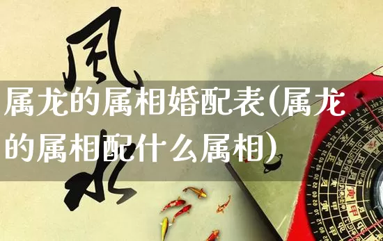 属龙的属相婚配表(属龙的属相配什么属相)_https://www.dao-sheng-yuan.com_五行_第1张