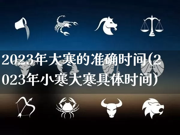 2023年大寒的准确时间(2023年小寒大寒具体时间)_https://www.dao-sheng-yuan.com_八字_第1张