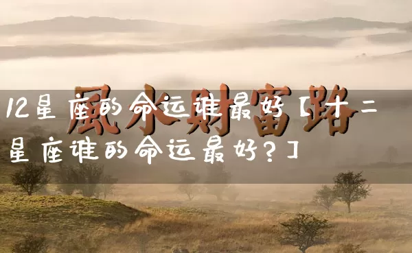 12星座的命运谁最好【十二星座谁的命运最好?】_https://www.dao-sheng-yuan.com_十二星座_第1张