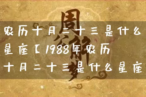 农历十月二十三是什么星座【1988年农历十月二十三是什么星座】_https://www.dao-sheng-yuan.com_五行_第1张