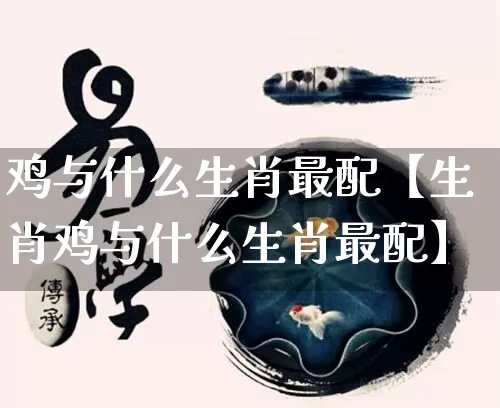 鸡与什么生肖最配【生肖鸡与什么生肖最配】_https://www.dao-sheng-yuan.com_十二星座_第1张