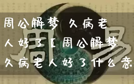 周公解梦 久病老人好了【周公解梦久病老人好了什么意思】_https://www.dao-sheng-yuan.com_五行_第1张