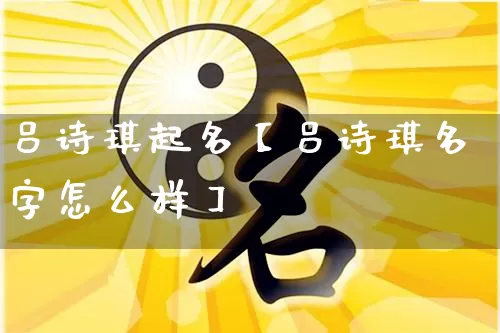 吕诗琪起名【吕诗琪名字怎么样】_https://www.dao-sheng-yuan.com_十二星座_第1张