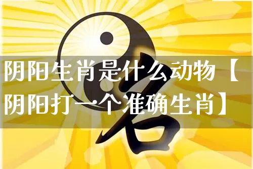 阴阳生肖是什么动物【阴阳打一个准确生肖】_https://www.dao-sheng-yuan.com_生肖属相_第1张