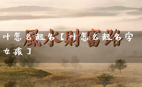 叶怎么起名【叶怎么起名字女孩】_起名_第1张_道圣缘 叶怎么起名【叶怎么起名字女孩】_https://www.dao-sheng-yuan.com_起名_第1张