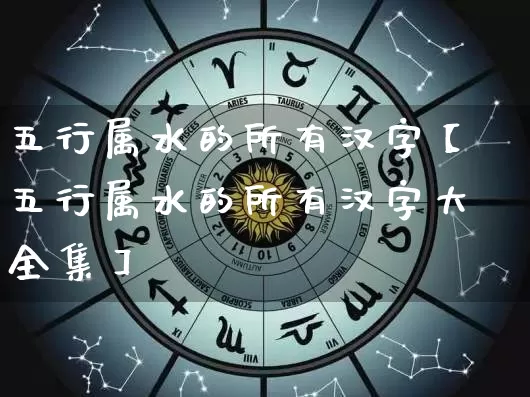 五行属水的所有汉字【五行属水的所有汉字大全集】_https://www.dao-sheng-yuan.com_十二星座_第1张