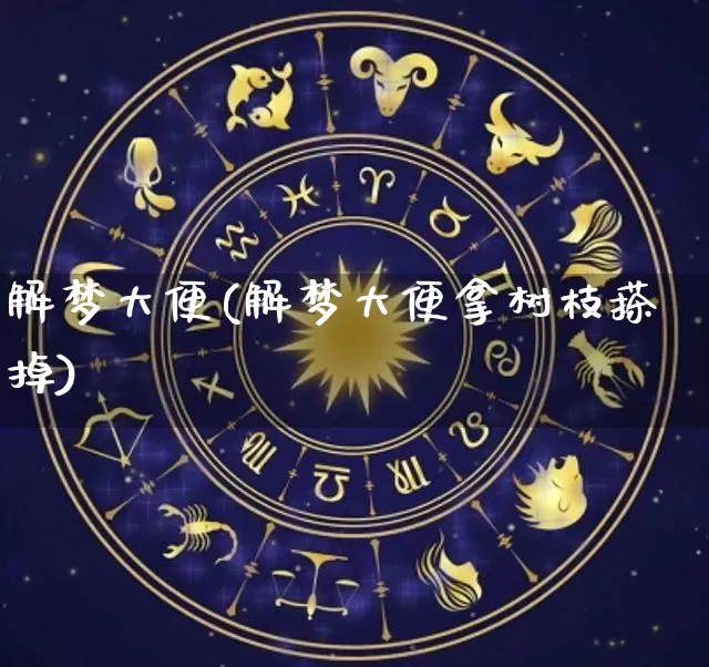 解梦大便(解梦大便拿树枝搽掉)_https://www.dao-sheng-yuan.com_生肖属相_第1张