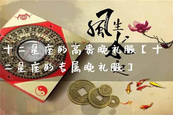 十二星座的高贵晚礼服【十二星座的专属晚礼服】_https://www.dao-sheng-yuan.com_十二星座_第1张