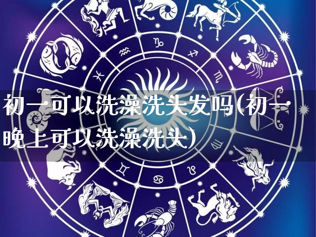 初一可以洗澡洗头发吗(初一晚上可以洗澡洗头)_https://www.dao-sheng-yuan.com_十二星座_第1张