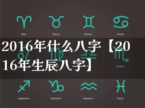 2016年什么八字【2016年生辰八字】_https://www.dao-sheng-yuan.com_十二星座_第1张