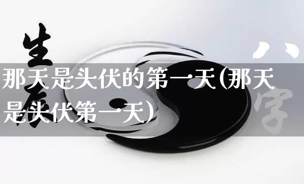 那天是头伏的第一天(那天是头伏第一天)_https://www.dao-sheng-yuan.com_算命_第1张