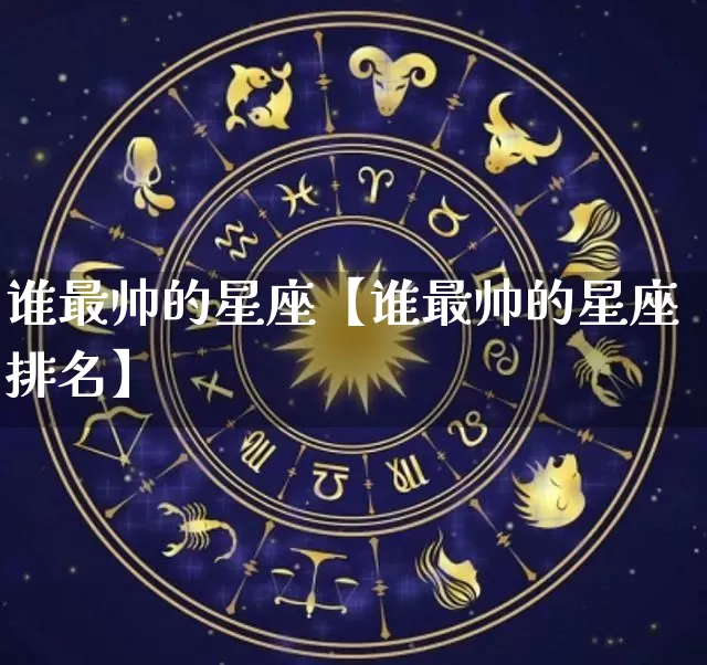 谁最帅的星座【谁最帅的星座排名】_https://www.dao-sheng-yuan.com_周公解梦_第1张