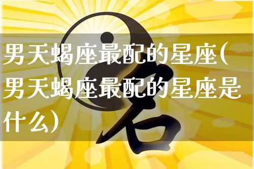 男天蝎座最配的星座(男天蝎座最配的星座是什么)_https://www.dao-sheng-yuan.com_十二星座_第1张