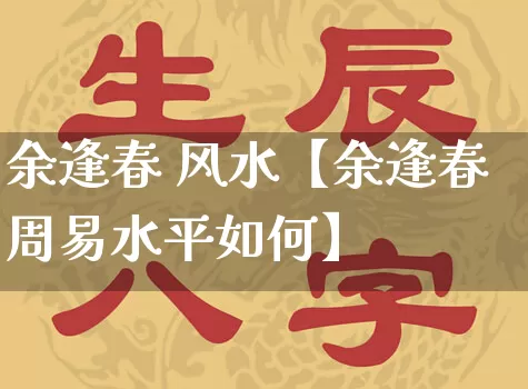 余逢春 风水【余逢春周易水平如何】_https://www.dao-sheng-yuan.com_风水_第1张