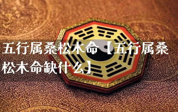 五行属桑松木命【五行属桑松木命缺什么】_https://www.dao-sheng-yuan.com_十二星座_第1张