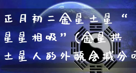 正月初二金星土星“星星相吸”(金星拱土星人的外貌会减分吗)_https://www.dao-sheng-yuan.com_易经_第1张