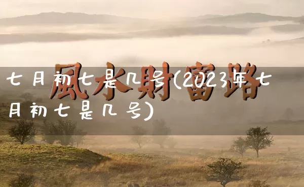 七月初七是几号(2023年七月初七是几号)_https://www.dao-sheng-yuan.com_算命_第1张